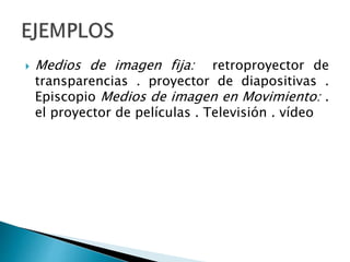  Medios de imagen fija: retroproyector de
transparencias . proyector de diapositivas .
Episcopio Medios de imagen en Movimiento: .
el proyector de películas . Televisión . vídeo
 