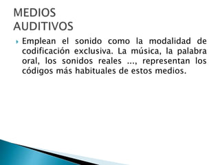  Emplean el sonido como la modalidad de
codificación exclusiva. La música, la palabra
oral, los sonidos reales ..., representan los
códigos más habituales de estos medios.
 