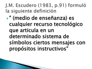  " (medio de enseñanza) es
cualquier recurso tecnológico
que articula en un
determinado sistema de
símbolos ciertos mensajes con
propósitos instructivos"
 