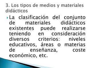  La clasificación del conjunto
de materiales didácticos
existentes puede realizarse
teniendo en consideración
diversos criterios: niveles
educativos, áreas o materias
de enseñanza, coste
económico, etc.
 