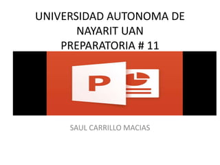 UNIVERSIDAD AUTONOMA DE
NAYARIT UAN
PREPARATORIA # 11
SAUL CARRILLO MACIAS
 