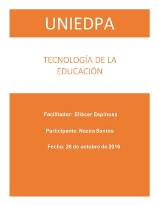 UNIEDPA
TECNOLOGÍA DE LA
EDUCACIÓN
Facilitador: Eliécer Espinosa
Participante: Nazira Santos
Fecha: 26 de octubre de 2016
 