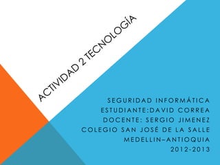 SEGURIDAD INFORMÁTICA
    ESTUDIANTE:DAVID CORREA
    DOCENTE: SERGIO JIMENEZ
COLEGIO SAN JOSÉ DE LA SALLE
         MEDELLIN–ANTIOQUIA
                   2012-2013
 