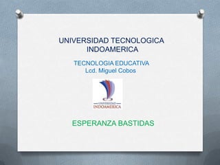 UNIVERSIDAD TECNOLOGICA
INDOAMERICA
TECNOLOGIA EDUCATIVA
Lcd. Miguel Cobos
ESPERANZA BASTIDAS
 