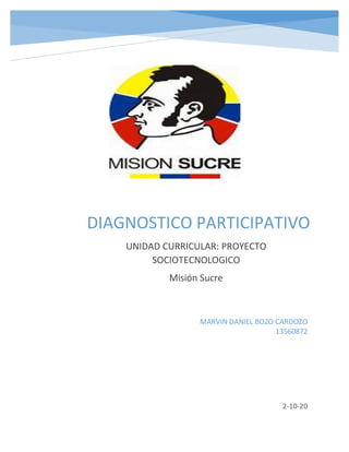 DIAGNOSTICO PARTICIPATIVO
UNIDAD CURRICULAR: PROYECTO
SOCIOTECNOLOGICO
Misión Sucre
2-10-20
MARVIN DANIEL BOZO CARDOZO
13560872
 