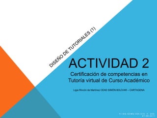 ACTIVIDAD 2
 Certificación de competencias en
Tutoría virtual de Curso Académico
  Ligia Rincón de Martínez CEAD SIMÓN BOLÍVAR – CARTAGENA




                                     FI-GQ-GCMU-004-015 V. 000-
                                                     27-08-2011
 