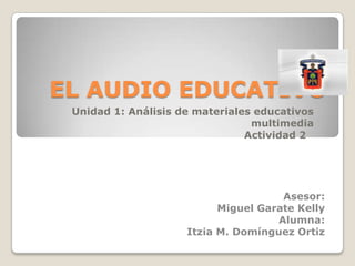 EL AUDIO EDUCATIVO Unidad 1: Análisis de materiales educativos multimedia Actividad 2 	 Asesor: Miguel Garate Kelly Alumna: Itzia M. Domínguez Ortiz 