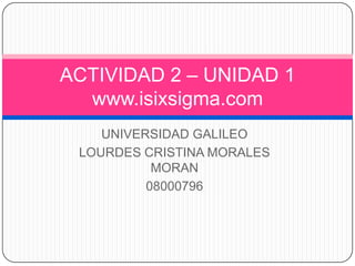 ACTIVIDAD 2 – UNIDAD 1
  www.isixsigma.com
    UNIVERSIDAD GALILEO
 LOURDES CRISTINA MORALES
           MORAN
          08000796
 
