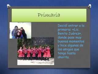 Primaria
Decidí entrar a la
primaria: «Lic.
Benito Juárez»,
donde pase muy
buenos momentos
y hice algunos de
los amigos que
tengo hasta
ahorita.
 