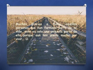 Muchas gracias a todas aquellas
personas que han formado parte de mi
vida, esto es solo una pequeña parte de
ella porque aun nos queda mucho por
vivir… 
 