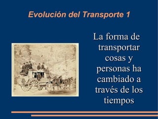 Evolución del Transporte 1 La forma de transportar cosas y personas ha cambiado a través de los tiempos 