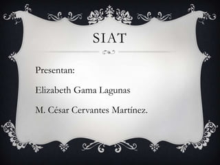 SIAT

Presentan:

Elizabeth Gama Lagunas

M. César Cervantes Martínez.
 