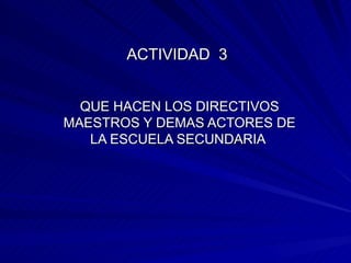 ACTIVIDAD  3  QUE HACEN LOS DIRECTIVOS MAESTROS Y DEMAS ACTORES DE LA ESCUELA SECUNDARIA  