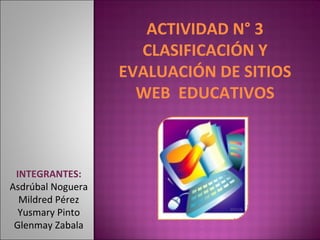 ACTIVIDAD N° 3 CLASIFICACIÓN Y EVALUACIÓN DE SITIOS WEB  EDUCATIVOS INTEGRANTES: Asdrúbal Noguera Mildred Pérez Yusmary Pinto Glenmay Zabala 