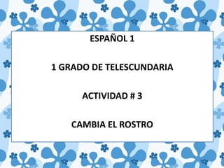 ESPAÑOL 1 1 GRADO DE TELESCUNDARIA ACTIVIDAD # 3 CAMBIA EL ROSTRO 