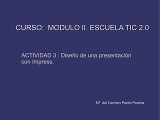 CURSO:  MODULO II. ESCUELA TIC 2.0 ACTIVIDAD 3 : Diseño de una presentación con Impress. Mª  del Carmen Pardo Pereira 