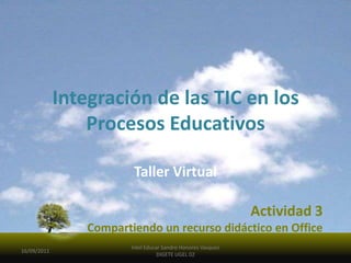 Integración de las TIC en los Procesos Educativos Taller Virtual Actividad3 Compartiendo un recurso didáctico en Office 16/09/2011 Intel Educar Sandro Honores Vasquez DIGETE UGEL 02 