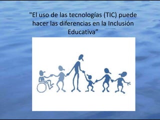 "El uso de las tecnologías (TIC) puede
 hacer las diferencias en la Inclusión
              Educativa”
 