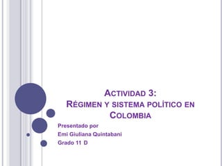 ACTIVIDAD 3:
   RÉGIMEN Y SISTEMA POLÍTICO EN
            COLOMBIA
Presentado por
Emi Giuliana Quintabani
Grado 11 D
 