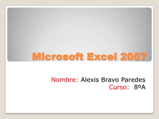 Microsoft Excel 2007

   Nombre: Alexis Bravo Paredes
                    Curso: 8ºA
 