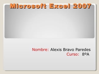 Microsoft Excel 2007




     Nombre: Alexis Bravo Paredes
                      Curso: 8ºA
 