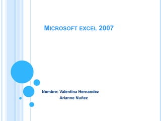 MICROSOFT EXCEL 2007




Nombre: Valentina Hernandez
        Arianne Nuñez
 