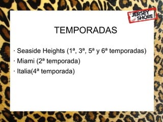TEMPORADAS

· Seaside Heights (1ª, 3ª, 5ª y 6ª temporadas)
· Miami (2ª temporada)
· Italia(4ª temporada)
 