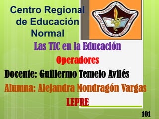 Centro Regional
   de Educación
      Normal
       Las TIC en la Educación
              Operadores
Docente: Guillermo Temelo Avilés
Alumna: Alejandra Mondragón Vargas
                LEPRE
                                101
 
