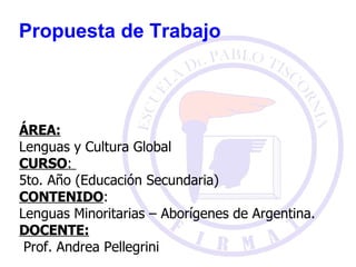 Propuesta de Trabajo ÁREA:   Lenguas y Cultura Global CURSO :  5to. Año (Educación Secundaria) CONTENIDO :  Lenguas Minoritarias – Aborígenes de Argentina. DOCENTE:   Prof. Andrea Pellegrini 