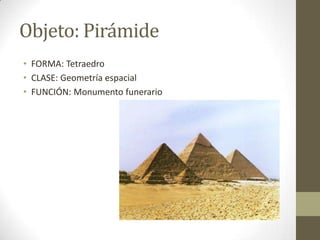 Objeto: Pirámide
• FORMA: Tetraedro
• CLASE: Geometría espacial
• FUNCIÓN: Monumento funerario
 