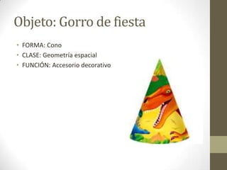 Objeto: Gorro de fiesta
• FORMA: Cono
• CLASE: Geometría espacial
• FUNCIÓN: Accesorio decorativo
 