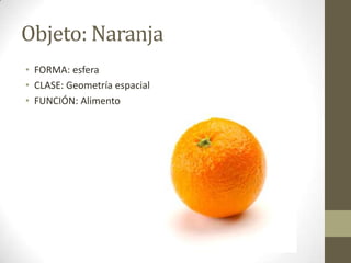 Objeto: Naranja
• FORMA: esfera
• CLASE: Geometría espacial
• FUNCIÓN: Alimento
 