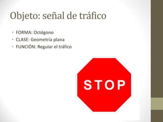 Objeto: señal de tráfico
• FORMA: Octógono
• CLASE: Geometría plana
• FUNCIÓN: Regular el tráfico
 