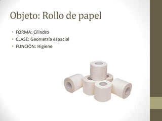 Objeto: Rollo de papel
• FORMA: Cilindro
• CLASE: Geometría espacial
• FUNCIÓN: Higiene
 