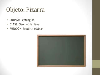 Objeto: Pizarra
• FORMA: Rectángulo
• CLASE: Geometría plana
• FUNCIÓN: Material escolar
 