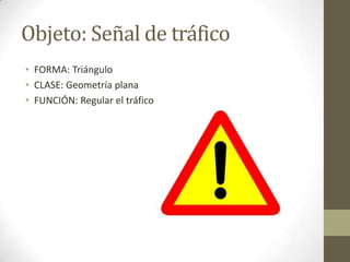 Objeto: Señal de tráfico
• FORMA: Triángulo
• CLASE: Geometría plana
• FUNCIÓN: Regular el tráfico
 