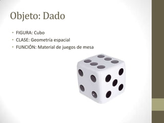 Objeto: Dado
• FIGURA: Cubo
• CLASE: Geometría espacial
• FUNCIÓN: Material de juegos de mesa
 