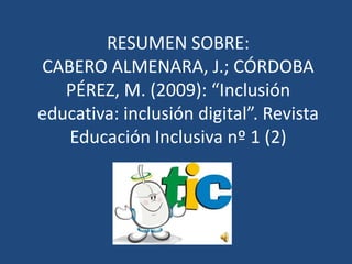 RESUMEN SOBRE:
CABERO ALMENARA, J.; CÓRDOBA
PÉREZ, M. (2009): “Inclusión
educativa: inclusión digital”. Revista
Educación Inclusiva nº 1 (2)
 