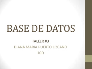 BASE DE DATOS
TALLER #3
DIANA MARIA PUERTO LIZCANO
10D
 