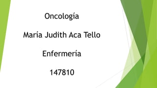 Oncología
María Judith Aca Tello
Enfermería
147810
 