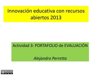 Innovación educativa con recursos
abiertos 2013
Actividad 3: PORTAFOLIO de EVALUACIÓN
Alejandro Perretta
 