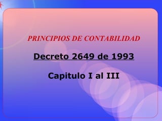 PRINCIPIOS DE CONTABILIDAD
Decreto 2649 de 1993
Capitulo I al III
 