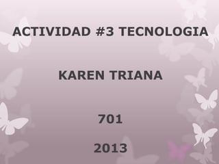 ACTIVIDAD #3 TECNOLOGIA
KAREN TRIANA
701
2013
 