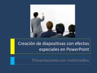 Creación de diapositivas con efectos
especiales en PowerPoint
Presentaciones con multimedios

 