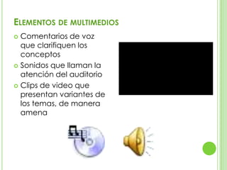 ELEMENTOS DE MULTIMEDIOS
Comentarios de voz
que clarifiquen los
conceptos
 Sonidos que llaman la
atención del auditorio
 Clips de video que
presentan variantes de
los temas, de manera
amena


 