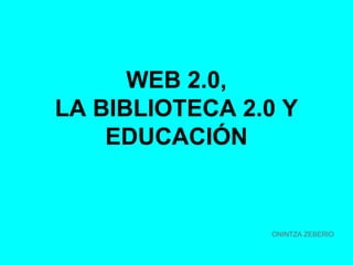 WEB 2.0,
LA BIBLIOTECA 2.0 Y
EDUCACIÓN

ONINTZA ZEBERIO

 