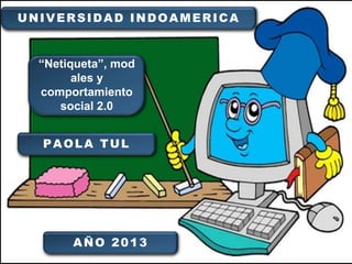 UNIVERSIDAD INDOAMERICA

“Netiqueta”, mod
ales y
comportamiento
social 2.0

PAOLA TUL

AÑO 2013

 