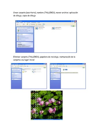 Crear carpeta (escritorio), nombre (TALLERES), mover archivo: aplicación
de dibujo, copia de dibujo
Eliminar carpeta (TALLERES), papelera de reciclaje, restauración de la
carpeta a su lugar inicial