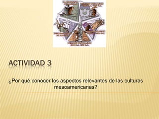 ACTIVIDAD 3
¿Por qué conocer los aspectos relevantes de las culturas
mesoamericanas?

 