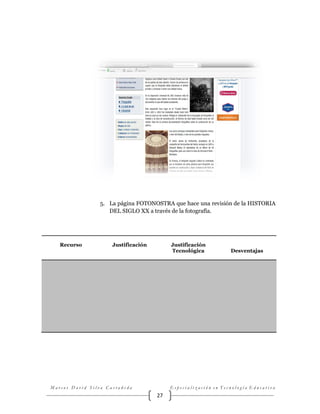5. La página FOTONOSTRA que hace una revisión de la HISTORIA
DEL SIGLO XX a través de la fotografía.

Recurso

Justificación

Justificación
Tecnológica

Marcos David Silva Castañeda

Desventajas

Especialización en Tecnología Educativa

27

 
